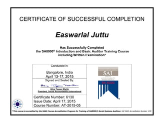 CERTIFICATE OF SUCCESSFUL COMPLETION
Easwarlal Juttu
Has Successfully Completed
the SA8000® Introduction and Basic Auditor Training Course
including Written Examination*
*This course is accredited by the SAAS Course Accreditation Program for Training of SA8000® Social Systems Auditors: SAI SAAS Accreditation Number: 030
Conducted in:
Bangalore, India
April 13-17, 2015
Signed and Sealed By:
Alice Tepper Marlin
President, Social Accountability International
Certificate Number: 6130
Issue Date: April 17, 2015
Course Number: AT-2015-05
 