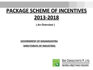 PACKAGE SCHEME OF INCENTIVESPACKAGE SCHEME OF INCENTIVES
2013-20182013-2018
( An Overview )
GOVERNMENT OF MAHARASHTRA
DIRECTORATE OF INDUSTIRES
 