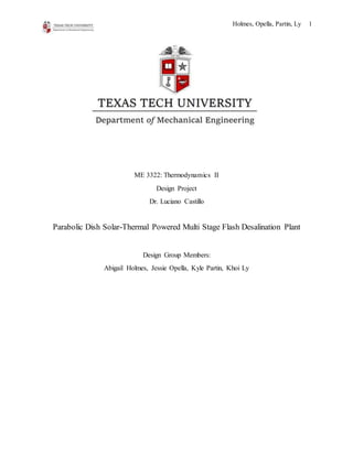 Holmes, Opella, Partin, Ly 1
ME 3322: Thermodynamics II
Design Project
Dr. Luciano Castillo
Parabolic Dish Solar-Thermal Powered Multi Stage Flash Desalination Plant
Design Group Members:
Abigail Holmes, Jessie Opella, Kyle Partin, Khoi Ly
 