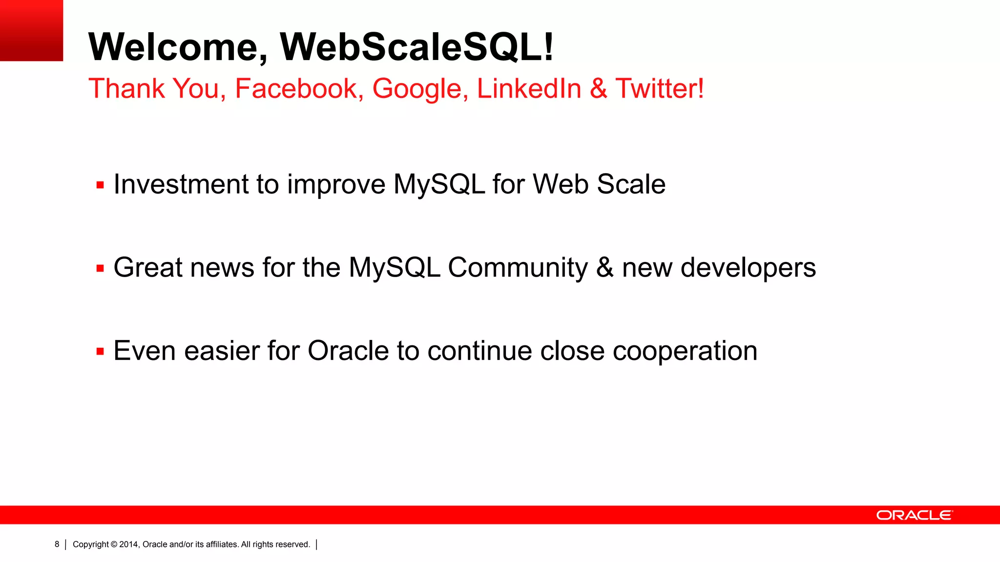 Copyright © 2014, Oracle and/or its affiliates. All rights reserved.8
Welcome, WebScaleSQL!
 Investment to improve MySQL for Web Scale
 Great news for the MySQL Community & new developers
 Even easier for Oracle to continue close cooperation
Thank You, Facebook, Google, LinkedIn & Twitter!
 
