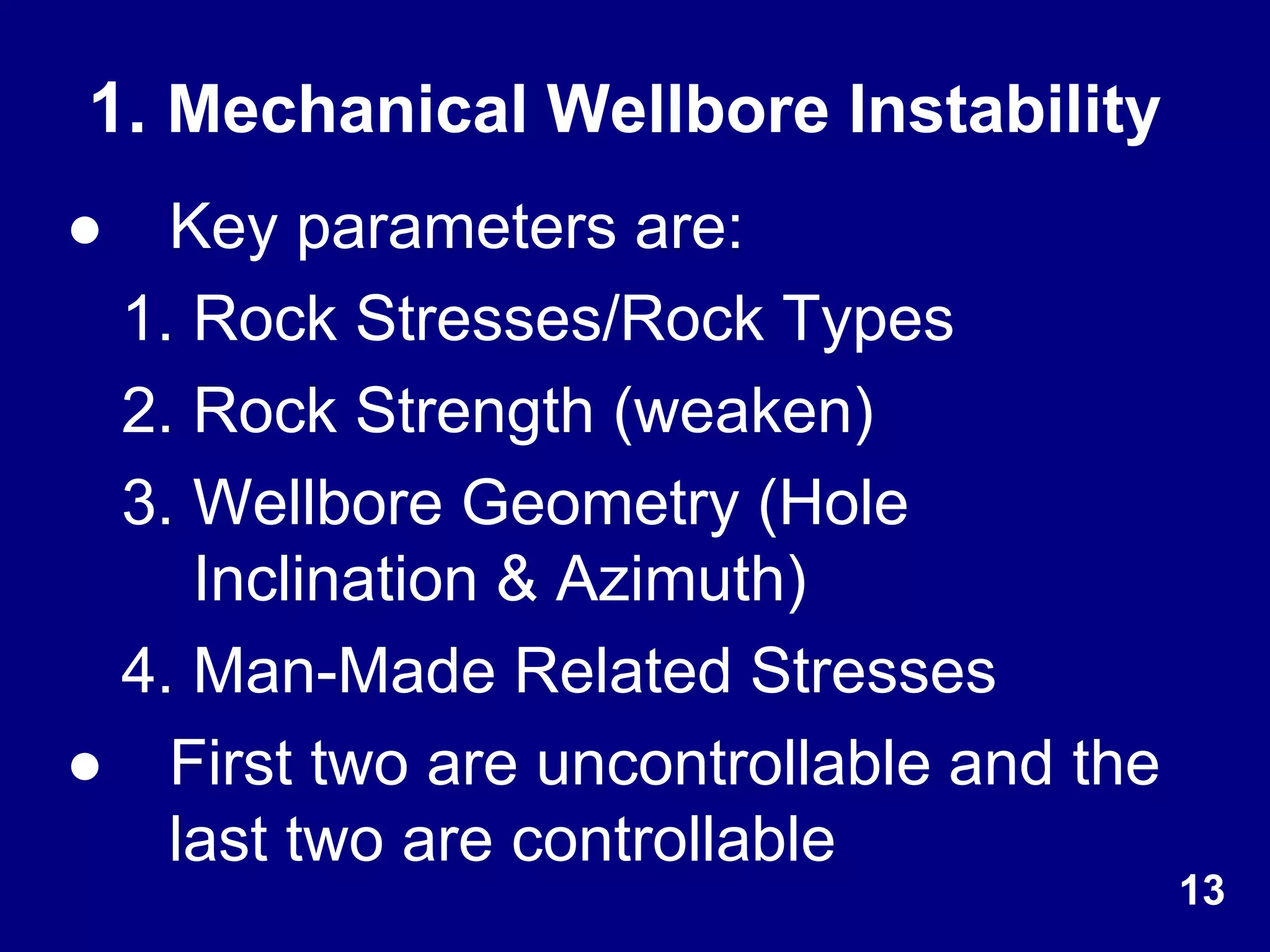 1. Mechanical Wellbore Instability
● Key parameters are:
1. Rock Stresses/Rock Types
2. Rock Strength (weaken)
3. Wellbore Geometry (Hole
Inclination & Azimuth)
4. Man-Made Related Stresses
● First two are uncontrollable and the
last two are controllable
13
 