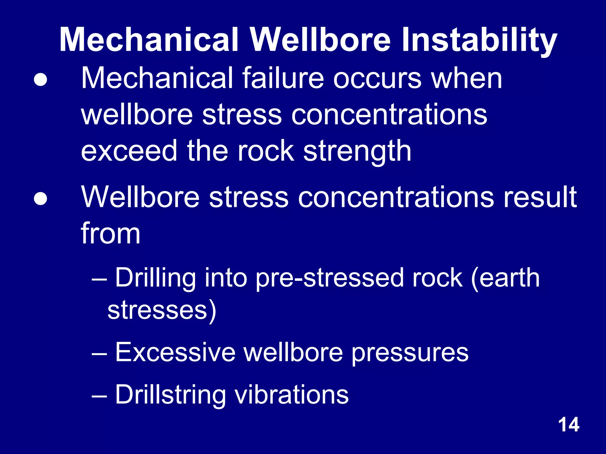 Mechanical Wellbore Instability
● Mechanical failure occurs when
wellbore stress concentrations
exceed the rock strength
● Wellbore stress concentrations result
from
– Drilling into pre-stressed rock (earth
stresses)
– Excessive wellbore pressures
– Drillstring vibrations
14
 