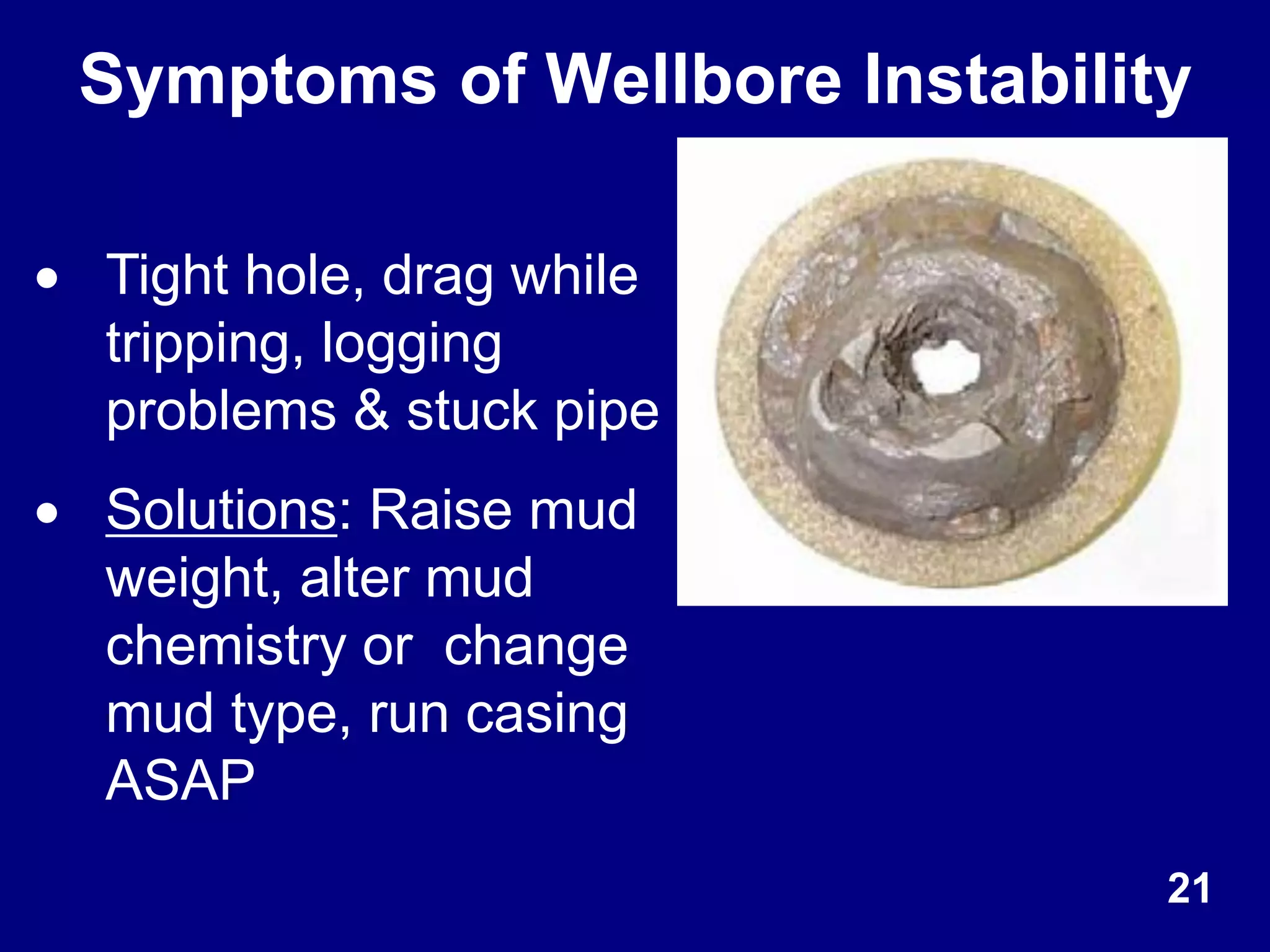 Symptoms of Wellbore Instability
 Tight hole, drag while
tripping, logging
problems & stuck pipe
 Solutions: Raise mud
weight, alter mud
chemistry or change
mud type, run casing
ASAP
21
 