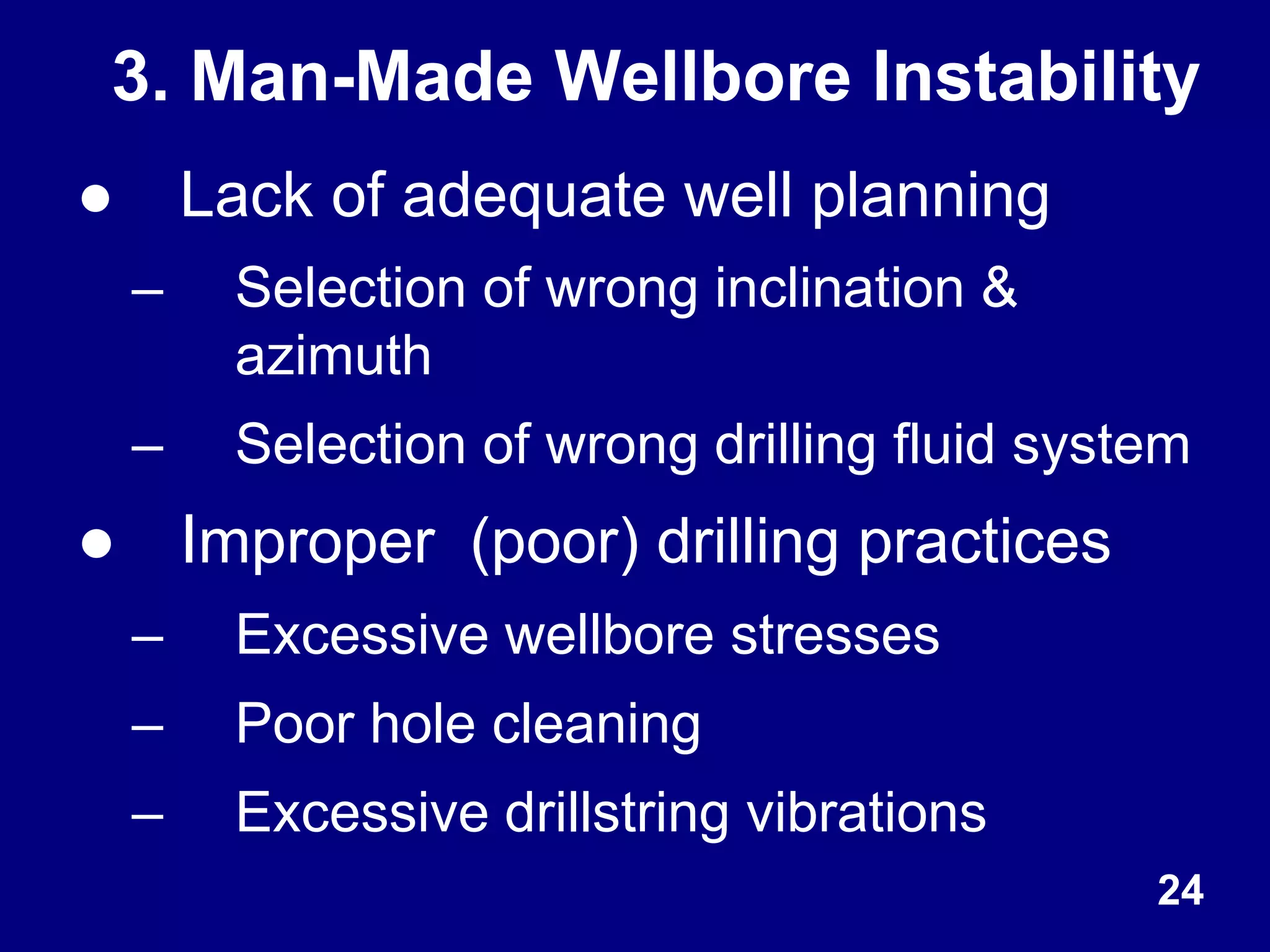 ● Lack of adequate well planning
– Selection of wrong inclination &
azimuth
– Selection of wrong drilling fluid system
● Improper (poor) drilling practices
– Excessive wellbore stresses
– Poor hole cleaning
– Excessive drillstring vibrations
3. Man-Made Wellbore Instability
24
 