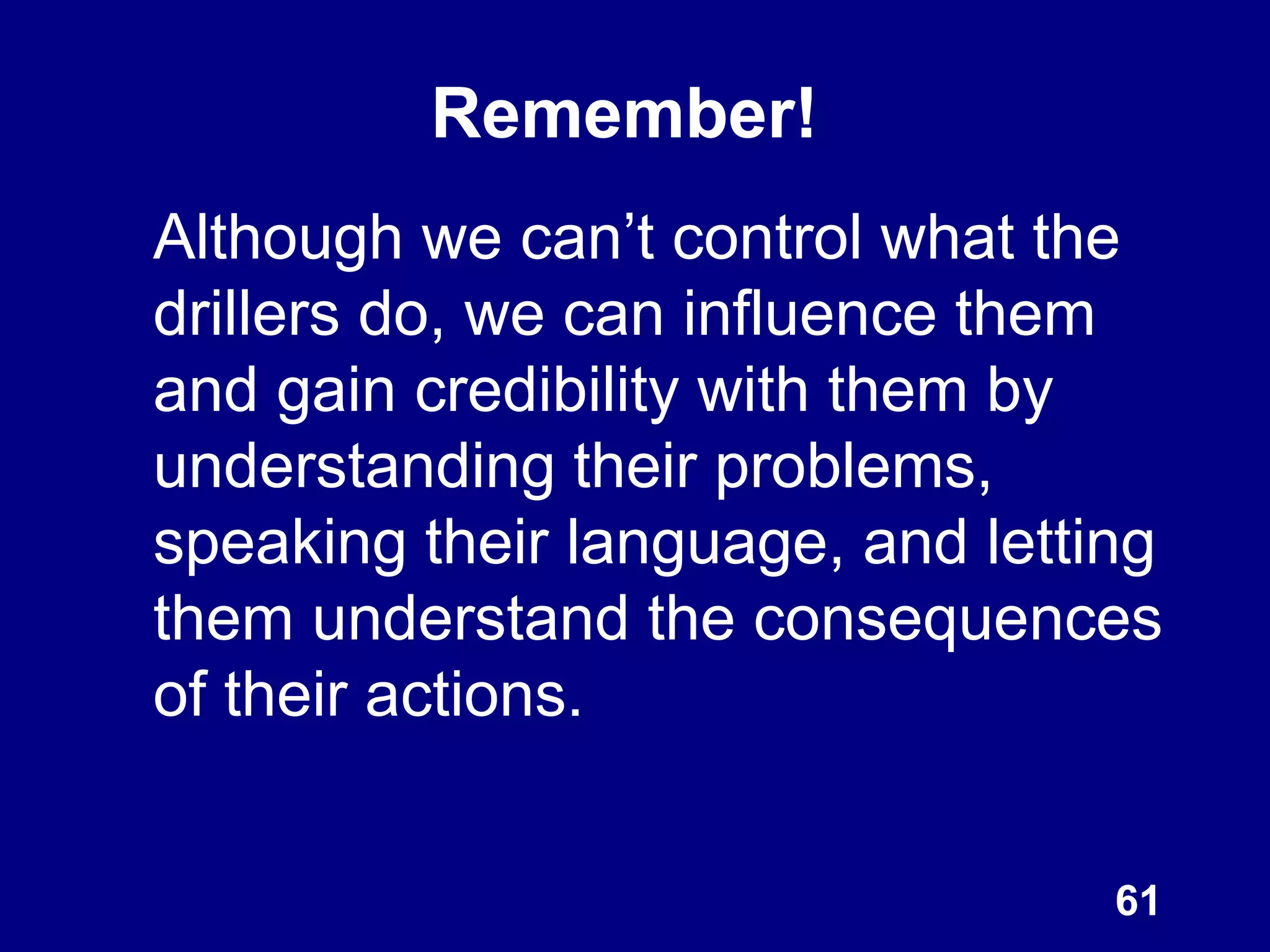 Remember!
Although we can’t control what the
drillers do, we can influence them
and gain credibility with them by
understanding their problems,
speaking their language, and letting
them understand the consequences
of their actions.
61
 