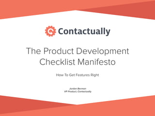 The Product Development
Checklist Manifesto
How To Get Features Right
Jordan Berman
VP Product, Contactually
 