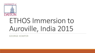 ETHOS Immersion to
Auroville, India 2015
GEORGE KEMPER
 