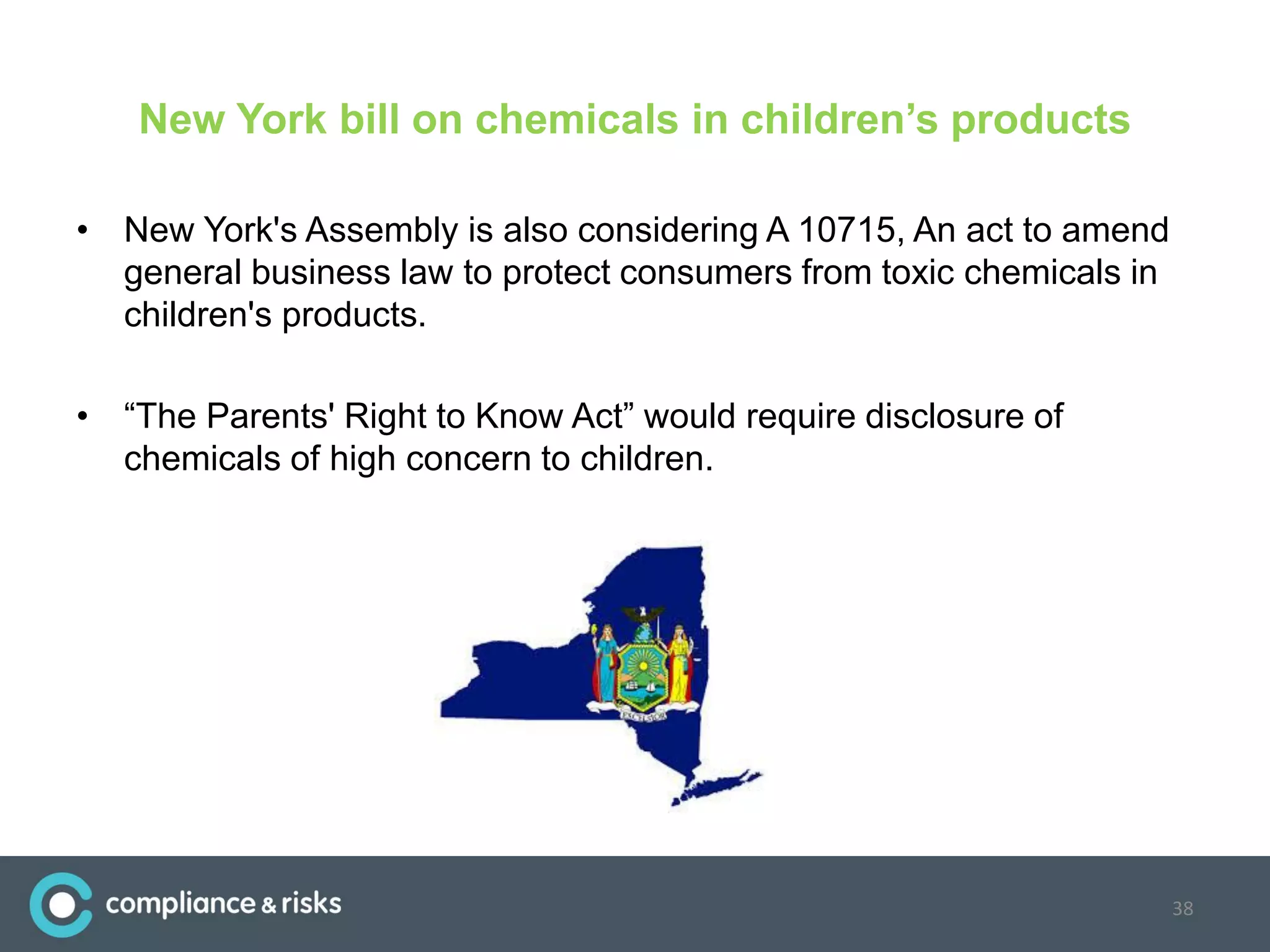 New York bill on chemicals in children’s products
• New York's Assembly is also considering A 10715, An act to amend
general business law to protect consumers from toxic chemicals in
children's products.
• “The Parents' Right to Know Act” would require disclosure of
chemicals of high concern to children.
38
 