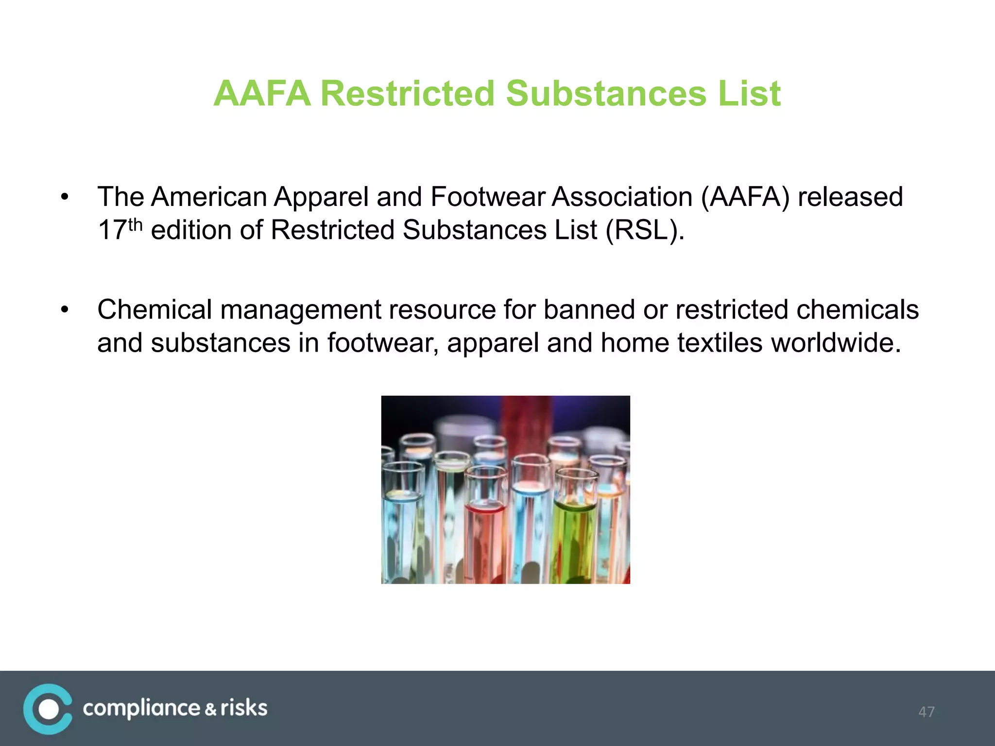 AAFA Restricted Substances List
• The American Apparel and Footwear Association (AAFA) released
17th edition of Restricted Substances List (RSL).
• Chemical management resource for banned or restricted chemicals
and substances in footwear, apparel and home textiles worldwide.
47
 