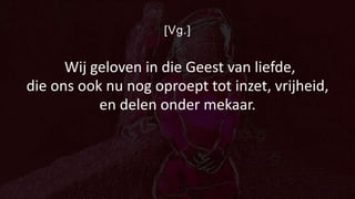 [Vg.]
Wij geloven in die Geest van liefde,
die ons ook nu nog oproept tot inzet, vrijheid,
en delen onder mekaar.
 