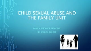 CHILD SEXUAL ABUSE AND
THE FAMILY UNIT
FAMILY RESOURCE PROPOSAL
BY: ASHLEY BIGHAM
 