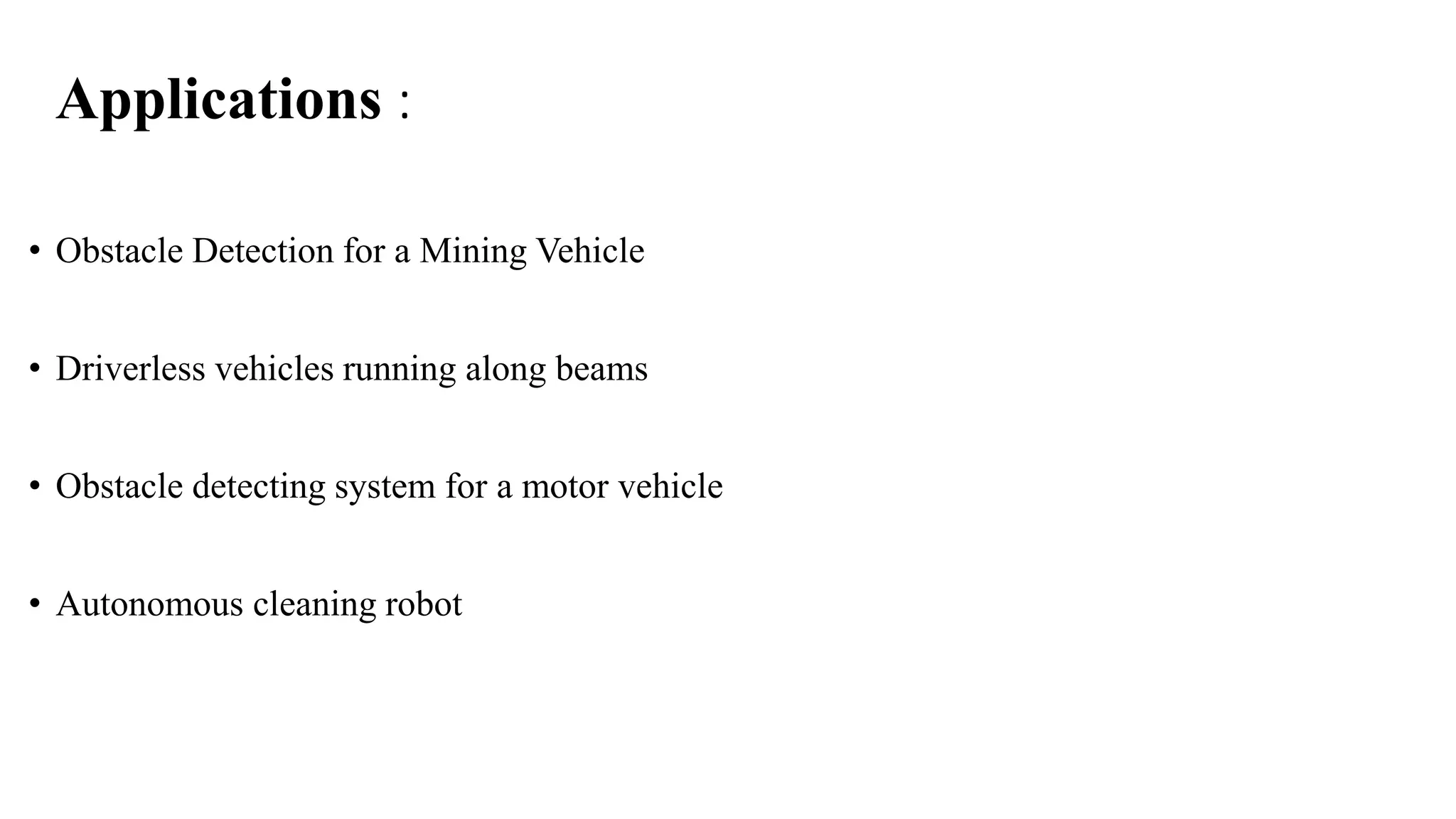 Applications :
• Obstacle Detection for a Mining Vehicle
• Driverless vehicles running along beams
• Obstacle detecting system for a motor vehicle
• Autonomous cleaning robot
 