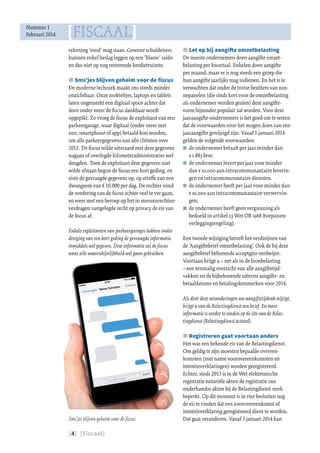 [4] [Fiscaal]
[FISCAAL]Nummer 1
Februari 2014
JJ Let op bij aangifte omzetbelasting
De meeste ondernemers doen aangifte omzet-
belasting per kwartaal. Enkelen doen aangifte
per maand, maar er is nog steeds een groep die
hun aangifte jaarlijks mag indienen. En het is te
verwachten dat onder de trotse bezitters van zon-
nepanelen (die sinds kort voor de omzetbelasting
als ondernemer worden gezien) deze aangifte-
vorm bijzonder populair zal worden. Voor deze
jaaraangifte-ondernemers is het goed om te weten
dat de voorwaarden voor het mogen doen van een
jaaraangifte gewijzigd zijn. Vanaf 1 januari 2014
gelden de volgende voorwaarden:
JJ de ondernemer betaalt per jaar minder dan
€ 1.883 btw;
JJ de ondernemer levert per jaar voor minder
dan € 10.000 aan intracommunautaire leverin-
gen en intracommunautaire diensten.
JJ de ondernemer heeft per jaar voor minder dan
€ 10.000 aan intracommunautaire verwervin-
gen;
JJ de ondernemer heeft geen vergunning als
bedoeld in artikel 23 Wet OB 1968 (toepassen
verleggingsregeling).
Een tweede wijziging betreft het verdwijnen van
de ‘Aangiftebrief omzetbelasting’. Ook de bij deze
aangiftebrief behorende acceptgiro verdwijnt.
Voortaan krijgt u – net als in de loonbelasting
– een eenmalig overzicht van alle aangiftetijd-
vakken en de bijbehorende uiterste aangifte- en
betaaldatums en betalingskenmerken voor 2014.
Als door deze veranderingen uw aangiftetijdvak wijzigt,
krijgt u van de Belastingdienst een brief. En meer
informatie is verder te vinden op de site van de Belas-
tingdienst (Belastingdienst actueel).
JJ Registreren gaat voortaan anders
Het was een bekende eis van de Belastingdienst.
Om geldig te zijn moesten bepaalde overeen-
komsten (met name voorovereenkomsten en
intentieverklaringen) worden geregistreerd.
Echter, sinds 2013 is in de Wet elektronische
registratie notariële akten de registratie van
onderhandse akten bij de Belastingdienst sterk
beperkt. Op dit moment is in vier besluiten nog
de eis te vinden dat een voorovereenkomst of
intentieverklaring geregistreerd dient te worden.
Dat gaat veranderen. Vanaf 3 januari 2014 kan
rekening ‘rood’ mag staan. Gewone schuldeisers
kunnen enkel beslag leggen op een ‘blauw’ saldo
en dus niet op nog resterende kredietruimte.
JJ Sms’jes blijven geheim voor de fiscus
De moderne techniek maakt ons steeds minder
onzichtbaar. Onze mobieltjes, laptops en tablets
laten ongemerkt een digitaal spoor achter dat
door onder meer de fiscus dankbaar wordt
opgepikt. Zo vroeg de fiscus de exploitant van een
parkeergarage, waar digitaal (onder meer met
sms, smartphone of app) betaald kon worden,
om alle parkeergegevens van alle cliënten over
2012. De fiscus wilde uiteraard met deze gegevens
nagaan of overlegde kilometeradministraties wel
deugden. Toen de exploitant deze gegevens niet
wilde afstaan begon de fiscus een kort geding, en
eiste de gevraagde gegevens op, op straffe van een
dwangsom van € 10.000 per dag. De rechter vond
de vordering van de fiscus echter veel te ver gaan,
en wees met een beroep op het in mensenrechten-
verdragen vastgelegde recht op privacy de eis van
de fiscus af.
Enkele exploitanten van parkeergarages hebben onder
dreiging van een kort geding de gevraagde informatie
inmiddels wel gegeven. Deze informatie zal de fiscus
naar alle waarschijnlijkheid wel gaan gebruiken.
Sms’jes blijven geheim voor de fiscus
 