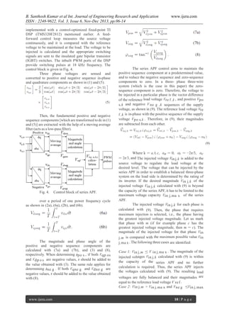 B. Santhosh Kumar et al Int. Journal of Engineering Research and Application
ISSN : 2248-9622, Vol. 3, Issue 6, Nov-Dec 2013, pp.06-14
implemented with a control-optimized fixed-point TI
DSP (TMS320F2812) mentioned earlier. A feedforward control loop measures the source voltage
continuously, and it is compared with the reference
voltage to be maintained at the load. The voltage to be
injected is calculated and the appropriate switching
signals are sent to the insulated gate bipolar transistor
(IGBT) switches. The inbuilt PWM ports of the DSP
provide switching pulses at 18 kHz frequency. The
control block is given in Fig. 4.
Three phase voltages are sensed and
converted to positive and negative sequence in-phase
and quadrature components as shown in (1) and (5).

Then, the fundamental positive and negative
sequence components [which are transformed to dc in (1)
and (5)] are extracted with the help of a moving average
filter (acts as a low-pass filter).

Fig. 4.

Control block of series APF.

over a period of one power frequency cycle
as shown in (2a), (6a), (2b), and (6b).

The magnitude and phase angle of the
positive and negative sequence components are
calculated with (7a) and (7b), and (3) and (8),
respectively. When determining ϕpo s , if both Vqp os
and Vdp o s are negative values, π should be added to
the value obtained with (3). The same rule applies for
determining ϕne g . If both Vqne g and Vdne g are
negative values, π should be added to the value obtained
with (8).

www.ijera.com

www.ijera.com

The series APF control aims to maintain the
positive sequence component at a predetermined value,
and to reduce the negative sequence and zero-sequence
components to zero. In a three- phase three-wire
system (which is the case in this paper) the zerosequence component is zero. Therefore, the voltage to
be injected in a particular phase is the vector difference
of the reference load voltage Vre f ,k , and positive Vpo
s,k and negative V ne g ,k sequences of the supply
voltage, as shown in (9). The reference load voltage Vre
f ,k is in-phase with the positive sequence of the supply
voltage Vpo s,k . Therefore, in (9), their magnitudes
are subtracted from each other.

Where k = a, b, c, αa = 0, αb = −2π/3, αc
= 2π/3, and The injected voltage Vin j,k is added to the
source voltage to regulate the load voltage at the
desired level. The voltage that can be injected by the
series APF in order to establish a balanced three-phase
system on the load side is determined by the rating of
its inverter. If the desired magnitude Vin j,k of the
injected voltage Vin j,k calculated with (9) is beyond
the capacity of the series APF, it has to be limited to the
maximum voltage capacity Vin j,ma x of the series
APF.
The injected voltage Vin j,k for each phase is
calculated with (9). Then, the phase that requires
maximum injection is selected, i.e., the phase having
the greatest injected voltage magnitude. Let us mark
that phase with m (if for example phase c has the
greatest injected voltage magnitude, then m = c). The
magnitude of the injected voltage for that phase Vin
j,m is compared with the maximum possible value Vin
j,ma x . The following three cases are identified:
Case 1: Vin j,m ≤ V in j,ma x . The magnitude of the
injected voltages Vin j,k calculated with (9) is within
the capacity of the series APF and no further
calculation is required. Thus, the series APF injects
the voltages calculated with (9). The resulting load
voltages are fully balanced and their magnitudes are
equal to the reference load voltage V re f .
Case 2: Vin j,m > Vin j,ma x and Vne g ≤Vin j,max
10 | P a g e

 