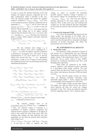 B. Santhosh Kumar et al Int. Journal of Engineering Research and Application
ISSN : 2248-9622, Vol. 3, Issue 6, Nov-Dec 2013, pp.06-14
In order to ensure the absolute balancing of the load
voltages, the negative sequence component has to be
fully compensated, which is possible in this case.
Thus, the injected voltage will contain the negative
sequence component (−Vne g ,k (ϕne g − αk )). Also,
it will contain the positive sequence component, but its
magnitude (V
− Vpo s ) will be lower than the
desired one (Vre f − Vpo s ), in order to keep the
injected voltage magnitude vinj,max . This means that the
reference load voltage has to be appro- priately
reduced from the desired value Vre f to a lower value
v’ref . such that viinj,m = viinj,max..Thus has to be written for
phase m (phase which requires maximum injection)
as shown in (10).

The new reference load voltage v’ref is
calculated as follows. First, (10) is multiplied by 1
( −ϕpo s − αm ); then, the negative sequence component
is presented in rectangular form. The result of these
transformations is (11) from which (12) is derived.
Taking into account that 2αm = −αm , appropriate
substitution is made in (11) in order to avoid spending
the valuable processor time on performing unnecessary
mathematical operations

re f

www.ijera.com

voltage as much as possible, the maximum
possible negative sequence voltage is injected, i.e.,
the injected voltages are recalculated to be Vin j,k =
−Vin j,ma x (ϕne g − αk ) . This is the case when the
absolute balancing of the load voltages cannot be
achieved. Thus, in this worst case, the resulting load
voltages are not fully balanced and their magnitudes
are less than the desired value (reference load voltage
Vre f)
C. Control of the Integrated UPQC
Fig. 5 shows the integrated flowchart for the full
digital control and operation of the UPQC that is
implemented through the DSP. From the flowchart it
can be seen that the algorithm is integrated with digital
protection of dc-link overvoltage, and offsets the
measurement errors of the ADCs.

IV. EXPERIMENTAL RESULTS
A. Steady-State results
The prototype UPQC presented in Section II
and Section III is implemented and the following
experimental results have been obtained. The nominal
supply voltage of the experimental setup is 230 Vrms
line-to-line. An ac power source of type 4500Ls
produced by California Instruments has been used
throughout the experiment.
Three loads are connected to the UPQC:
resistive, inductive, and nonlinear (resistor connected
to a three-phase diode bridge rectifier). The total
currents drawn by these three loads are shown in Fig.
6(a), where total harmonic distortion (THD) per phase
is 15.8%.
In Fig. 6(b) the supply currents are shown.
These are balanced sinusoids containing some
admissible ripple (THD = 4.45%, whereas the limit
recommended by IEEE Standard 519–1992 is8%).
A 40% supply voltage sag has been created.
The supply volt- ages are shown in Fig. 7(a). Due to
series injection, the load wit- nesses the voltages
presented in Fig. 7(b), which are balanced sinusoids
with the magnitude equal to 188 V peak per phase

Solving (12) for v’ref the new reference load voltage
is obtained as shown in (13).
v’ref
The injected re f voltages have to be
recalculated using (9) in which Vre f is substituted by
V Thus, the injected voltage is restricted to a
combination of negative sequence component and
reduced positive sequence component in all phases in
order to stay within the limit of the series APF. The
resulting load voltages are fully balanced, but their
magnitudes are less than the desired value (reference
load voltage Vre f ).
Case 3: Vin j,m > Vin j,ma x and Vne g > Vin j,ma
x . In this case, in order to balance the load
www.ijera.com

11 | P a g e

 