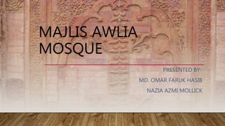 MAJLIS AWLIA
MOSQUE
PRESENTED BY-
MD. OMAR FARUK HASIB
NAZIA AZMI MOLLICK
 