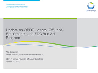 Alan Bergstrom
Senior Director, Commercial Regulatory Affairs
CBI 14th
Annual Forum on Off-Label Guidelines
October 11, 2012
Update on OPDP Letters, Off-Label
Settlements, and FDA Bad Ad
Program
 