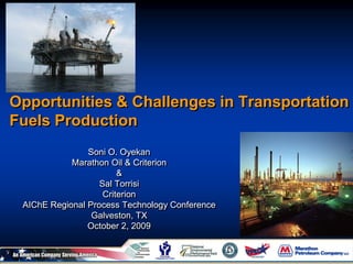 Opportunities & Challenges in Transportation
Fuels Production
Soni O. Oyekan
Marathon Oil & Criterion
&
Sal Torrisi
Criterion
AIChE Regional Process Technology Conference
Galveston, TX
October 2, 2009
 