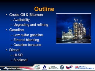 Outline
• Crude Oil & Bitumen
– Availability
– Upgrading and refining
• Gasoline
– Low sulfur gasoline
– Ethanol blending
– Gasoline benzene
• Diesel
– ULSD
– Biodiesel
 