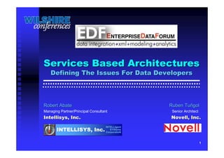 1
Services Based ArchitecturesServices Based Architectures
Defining The Issues For Data DevelopersDefining The Issues For Data Developers
Robert AbateRobert Abate Ruben TuRuben Tuññgolgol
Managing Partner/Principal Consultant Senior Architect
Intellisys, Inc.Intellisys, Inc. Novell, Inc.Novell, Inc.
INTELLIgent
SYStems
CorporatIoN
INTELLISYS, Inc.
 