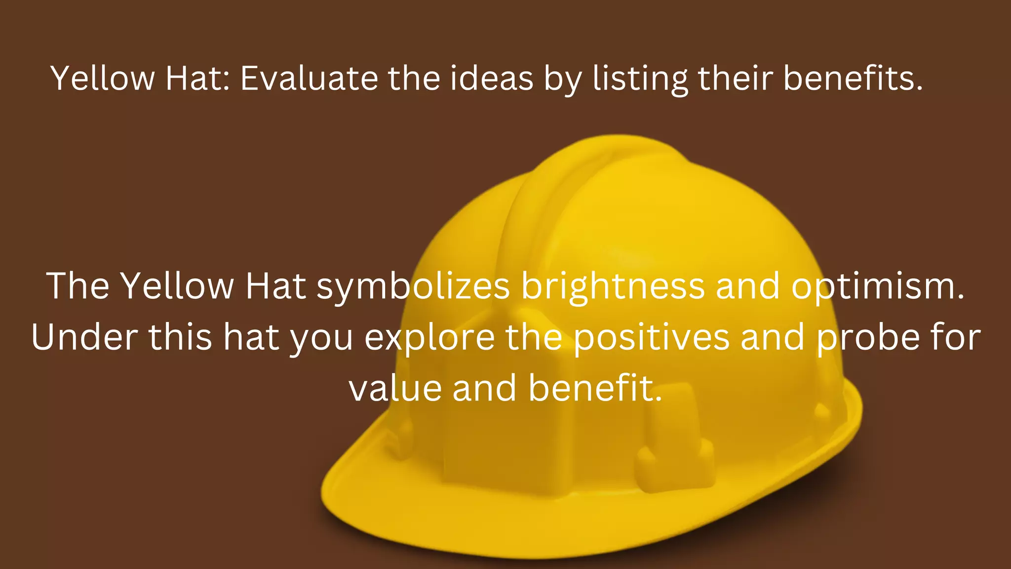Yellow Hat: Evaluate the ideas by listing their benefits.
The Yellow Hat symbolizes brightness and optimism.
Under this hat you explore the positives and probe for
value and benefit.
 