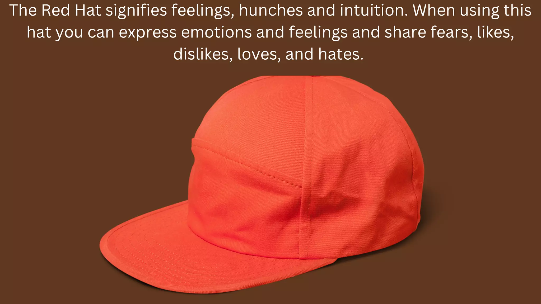 The Red Hat signifies feelings, hunches and intuition. When using this
hat you can express emotions and feelings and share fears, likes,
dislikes, loves, and hates.
 