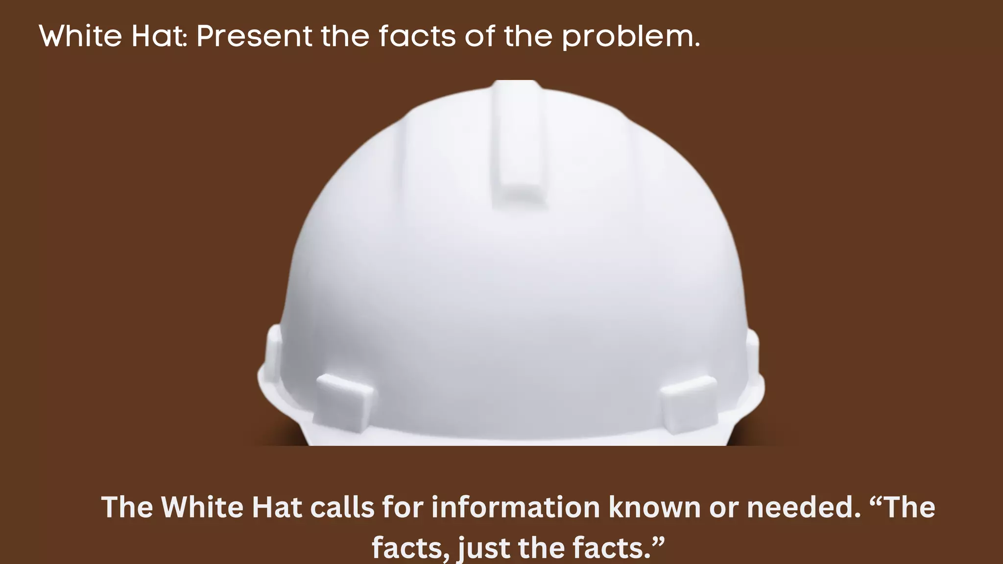 White Hat: Present the facts of the problem.
The White Hat calls for information known or needed. “The
facts, just the facts.”
 