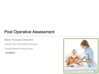 Post Operative Assessment
Manu Fonseca Crescioni
Jackson Park City Hospital, Chicago IL
Chicago Medical Training Center
12/12/2013
 