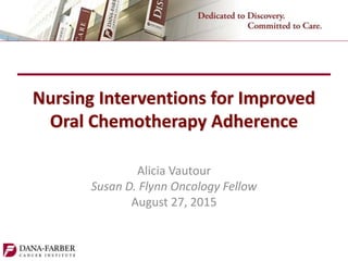 Nursing Interventions for Improved
Oral Chemotherapy Adherence
Alicia Vautour
Susan D. Flynn Oncology Fellow
August 27, 2015
 