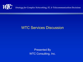 Strategy for Complex Networking, IT, & Telecommunication Decisions
Presented By
WTC Consulting, Inc.
WTC Services Discussion
 
