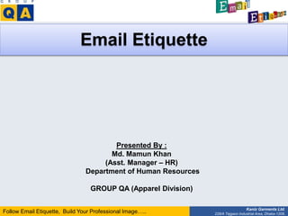 Follow Email Etiquette, Build Your Professional Image….. Kaniz Garments Ltd.
228/A Tejgaon Industrial Area, Dhaka-1208.
Email Etiquette
Presented By :
Md. Mamun Khan
(Asst. Manager – HR)
Department of Human Resources
GROUP QA (Apparel Division)
 