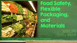 Food Safety,
Flexible
Packaging,
and
Materials
Eric Tu
Oct., 2015
 