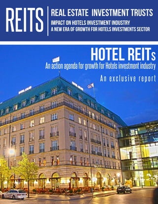 HOTEL REITS
AnactionagendaforgrowthforHotelsinvestmentindustry
An exclusive report
REAL ESTATE INVESTMENT TRUSTS
IMPACT ON HOTELS INVESTMENT INDUSTRY
A NEW ERA OF GROWTH FOR HOTELS INVESTMENTS SECTORREITS
 