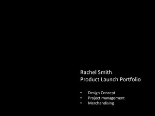 Rachel Smith
Product Launch Portfolio
• Design Concept
• Project management
• Merchandising
 