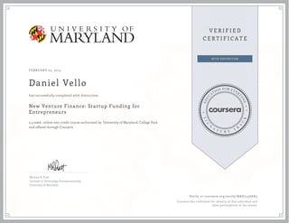 FEBRUARY 25, 2015
Daniel Vello
New Venture Finance: Startup Funding for
Entrepreneurs
a 4 week online non-credit course authorized by University of Maryland, College Park
and offered through Coursera
has successfully completed with distinction
Michael R. Pratt
Lecturer in Technology Entrepreneurship
University of Maryland
Verify at coursera.org/verify/NAD734SAX5
Coursera has confirmed the identity of this individual and
their participation in the course.
 