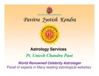 Pavitra Jyotish KendraPavitra Jyotish KendraPavitra Jyotish KendraPavitra Jyotish Kendra
Astrology Services
Pt. Umesh Chandra Pant
World Renowned Celebrity Astrologer
Panel of experts in Many leading astrological websites
 