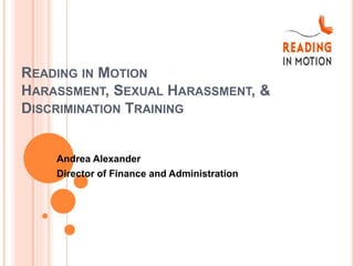 READING IN MOTION
HARASSMENT, SEXUAL HARASSMENT, &
DISCRIMINATION TRAINING
Andrea Alexander
Director of Finance and Administration
 