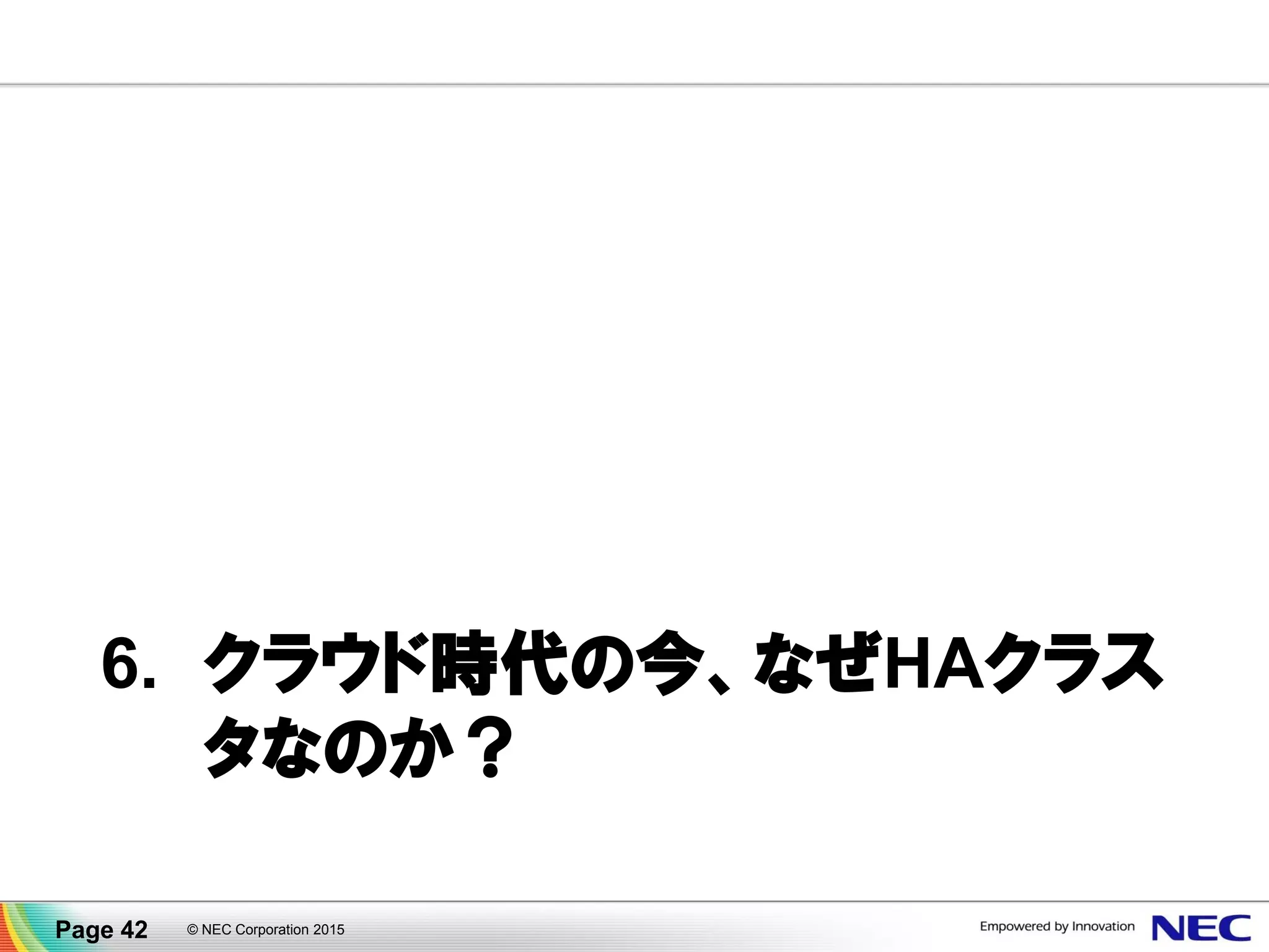 6. クラウド時代の今、なぜHAクラス
タなのか？
© NEC Corporation 2015Page 42
 