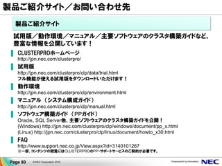 クラサバ市場秋葉原店
http://jpn.nec.com/ichiba/
サーバ/PC等、こだわりの展示品もご覧になれます
▐ CLUSTERPRO プリセールスお問合せ窓口
info@clusterpro.jp.nec.com
© NEC Corporation 2015Page 80
製品ご紹介サイト／お問い合わせ先
お問合せ先
秋葉原でデモをご覧いただけます
 