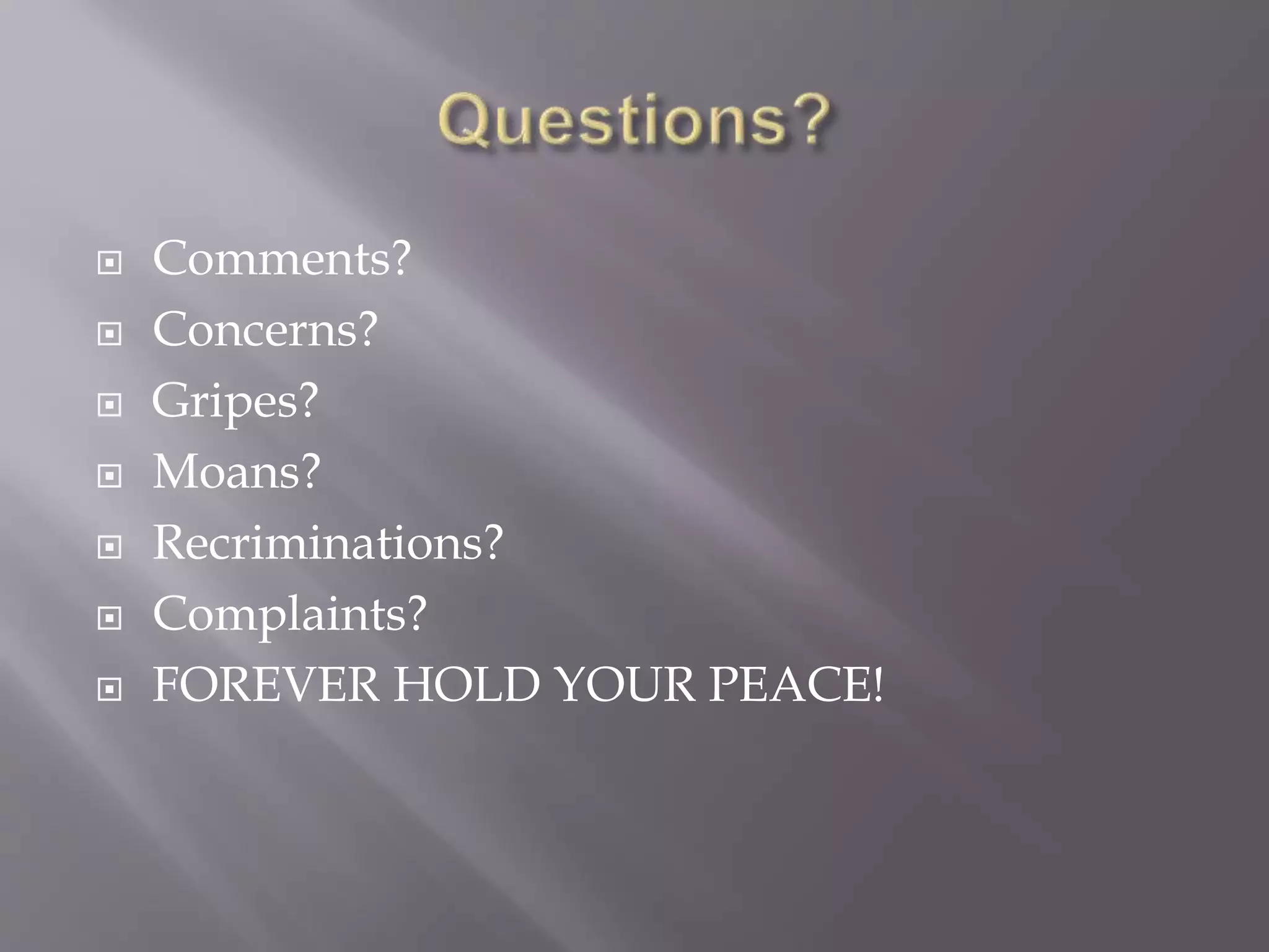  Comments?
 Concerns?
 Gripes?
 Moans?
 Recriminations?
 Complaints?
 FOREVER HOLD YOUR PEACE!
 