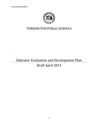Reviewed04/25/2013
1
TORRINGTON PUBLIC SCHOOLS
Educator Evaluation and Development Plan
Draft April 2013
 