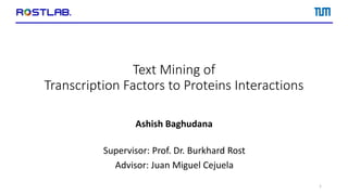 Text Mining of
Transcription Factors to Proteins Interactions
Ashish Baghudana
1
Supervisor: Prof. Dr. Burkhard Rost
Advisor: Juan Miguel Cejuela
 