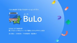 公立はこだて未来大学

使ってもらって学ぶフィールド指向システムデザイン2023
BuLo
“ひとめぼれ”するバスロケーションアプリ
ぶーろ
及川寛太・大津武琉・下村蒔里萌・稲田敬介
 