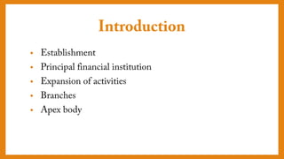 Introduction
• Establishment
• Principal financial institution
• Expansion of activities
• Branches
• Apex body
 