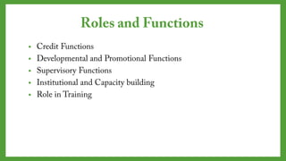 Roles and Functions
• Credit Functions
• Developmental and Promotional Functions
• Supervisory Functions
• Institutional and Capacity building
• Role in Training
 