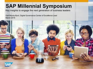 SAP Millennial Symposium
Key insights to engage the next generation of business leaders
Gail Moody-Byrd, Digital Governance Center of Excellence Lead
March 2016
 