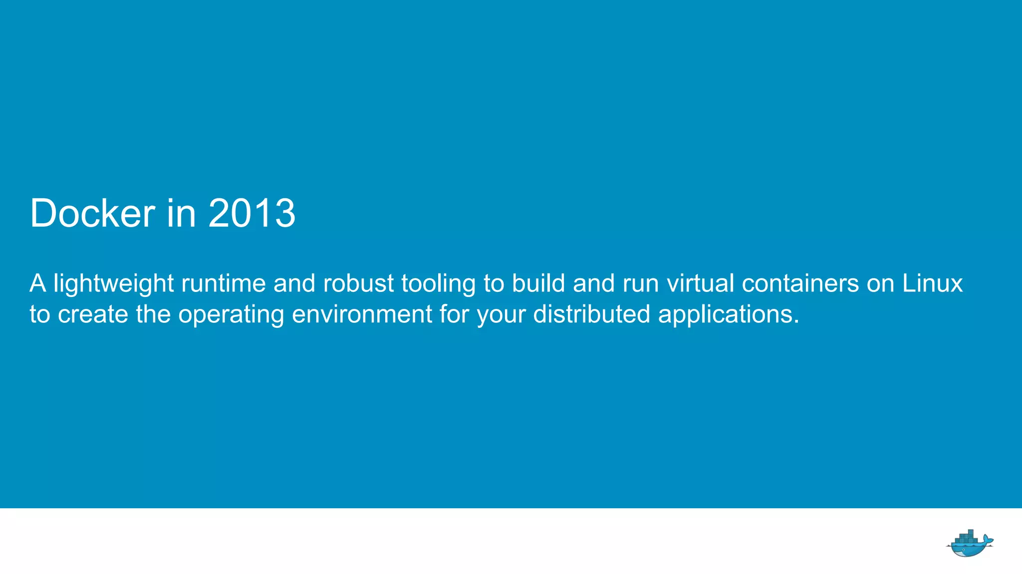 Docker in 2013
A lightweight runtime and robust tooling to build and run virtual containers on Linux
to create the operating environment for your distributed applications.
 