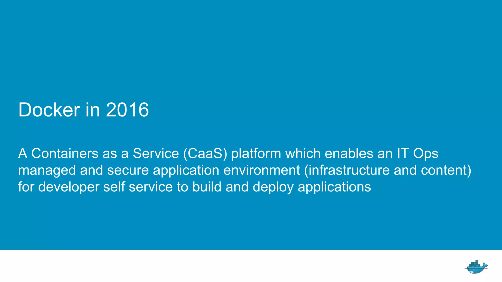 Docker in 2016
A Containers as a Service (CaaS) platform which enables an IT Ops
managed and secure application environment (infrastructure and content)
for developer self service to build and deploy applications
 