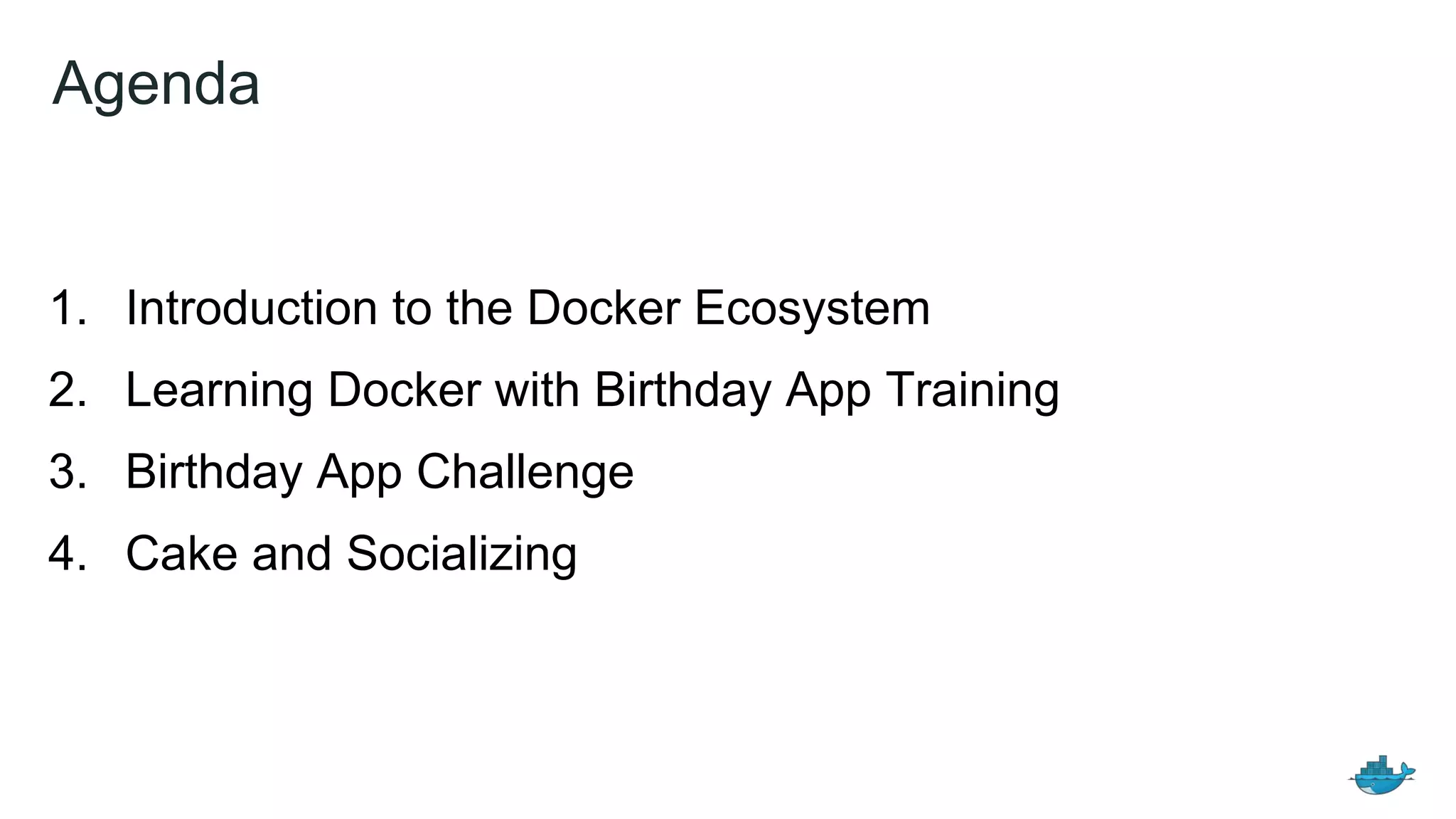 Agenda
1. Introduction to the Docker Ecosystem
2. Learning Docker with Birthday App Training
3. Birthday App Challenge
4. Cake and Socializing
 
