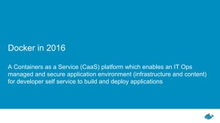 Docker in 2016
A Containers as a Service (CaaS) platform which enables an IT Ops
managed and secure application environment (infrastructure and content)
for developer self service to build and deploy applications
 
